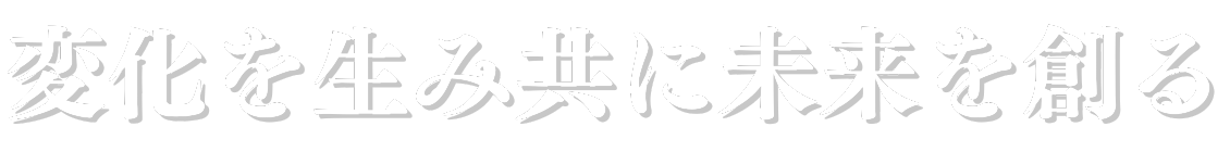 変化を生み共に未来を創る